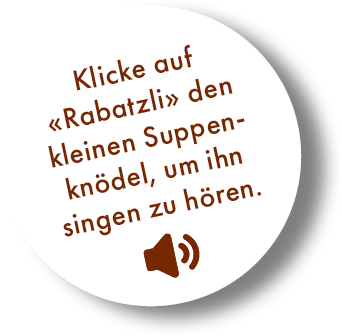 Klicke auf Rabatzli, den kleinen Suppenknödel, um ihn singen zu hören.